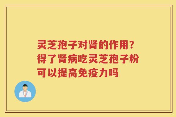 灵芝孢子对的作用?得了吃灵芝孢子粉可以提高免疫力吗 灵芝孢子对的作用?得了吃灵芝孢子粉可以提高免疫力吗