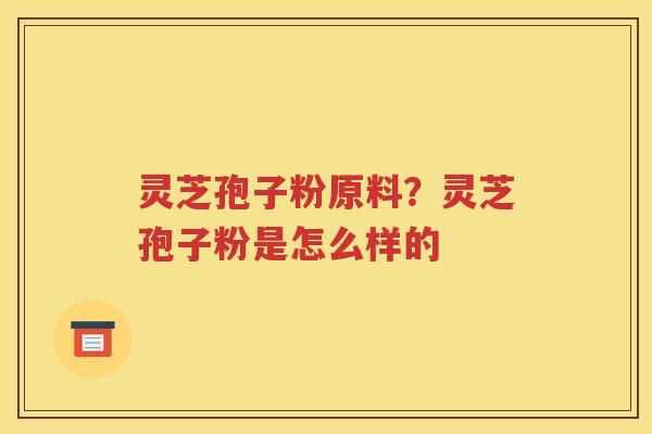 灵芝孢子粉原料？灵芝孢子粉是怎么样的