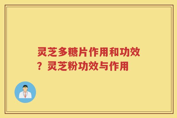 灵芝多糖片作用和功效？灵芝粉功效与作用