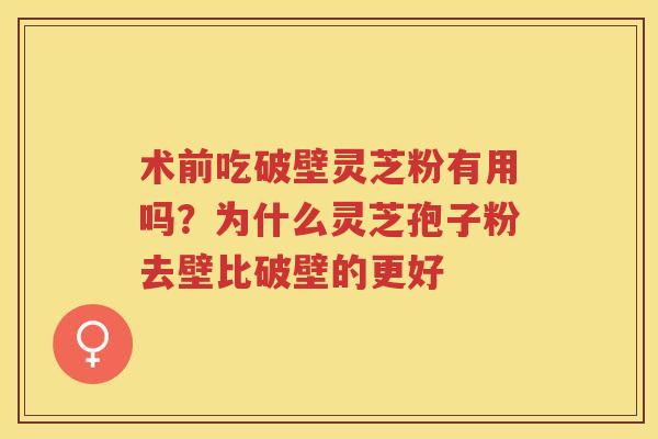 术前吃破壁灵芝粉有用吗？为什么灵芝孢子粉去壁比破壁的更好