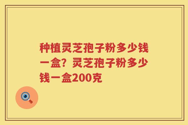 种植灵芝孢子粉多少钱一盒?灵芝孢子粉多少钱一盒200克 种植灵芝孢子粉多少钱一盒?灵芝孢子粉多少钱一盒200克
