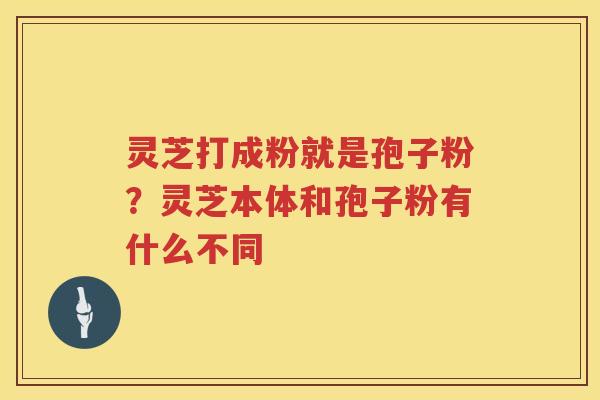 灵芝打成粉就是孢子粉？灵芝本体和孢子粉有什么不同