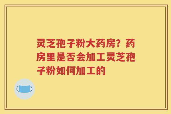 灵芝孢子粉大药房？药房里是否会加工灵芝孢子粉如何加工的