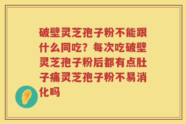 破壁灵芝孢子粉不能跟什么同吃？每次吃破壁灵芝孢子粉后都有点肚子痛灵芝孢子粉不易消化吗