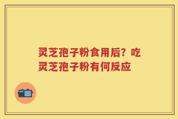 灵芝孢子粉食用后？吃灵芝孢子粉有何反应