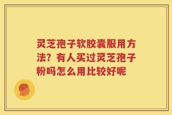灵芝孢子软胶囊服用方法？有人买过灵芝孢子粉吗怎么用比较好呢