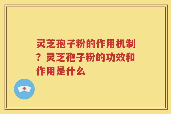 灵芝孢子粉的作用机制？灵芝孢子粉的功效和作用是什么