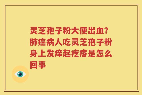 灵芝孢子粉大便出？人吃灵芝孢子粉身上发痒起疙瘩是怎么回事