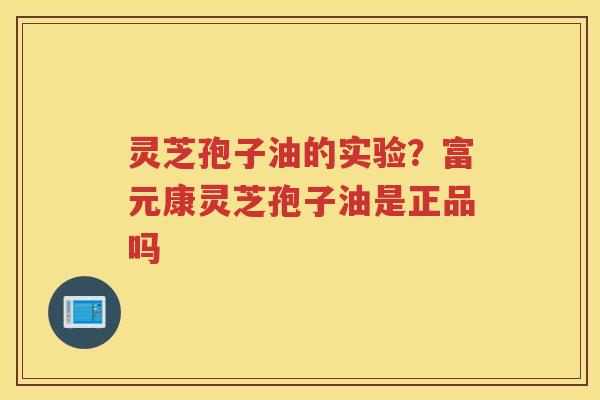 灵芝孢子油的实验？富元康灵芝孢子油是正品吗