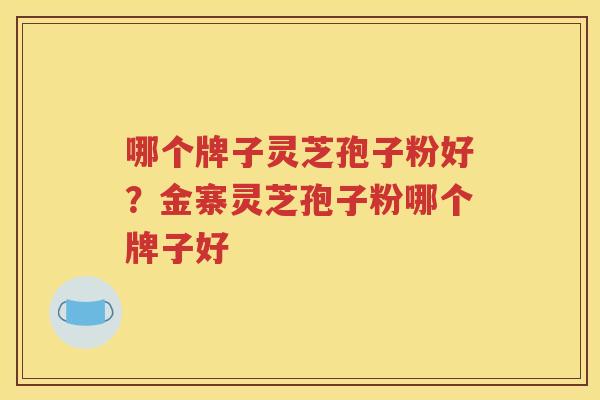哪个牌子灵芝孢子粉好?金寨灵芝孢子粉哪个牌子好 哪个牌子灵芝孢子粉好?金寨灵芝孢子粉哪个牌子好