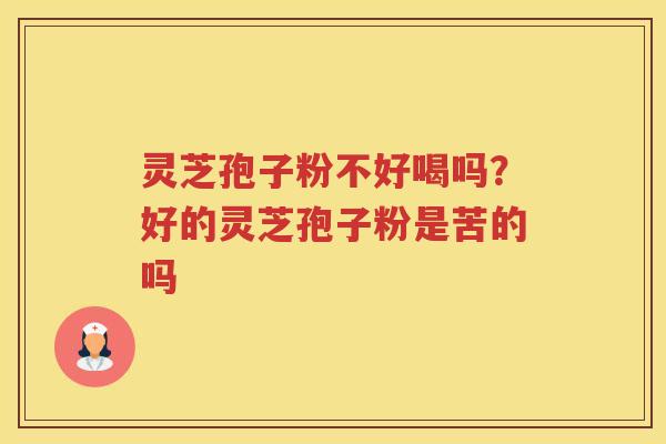 灵芝孢子粉不好喝吗？好的灵芝孢子粉是苦的吗