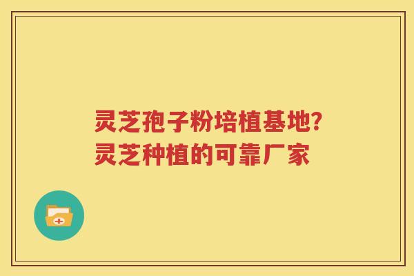 灵芝孢子粉培植基地？灵芝种植的可靠厂家