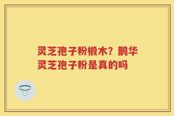 灵芝孢子粉椴木？鹊华灵芝孢子粉是真的吗
