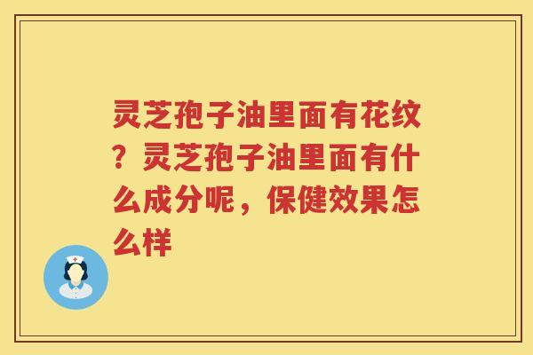 灵芝孢子油里面有花纹？灵芝孢子油里面有什么成分呢，保健效果怎么样