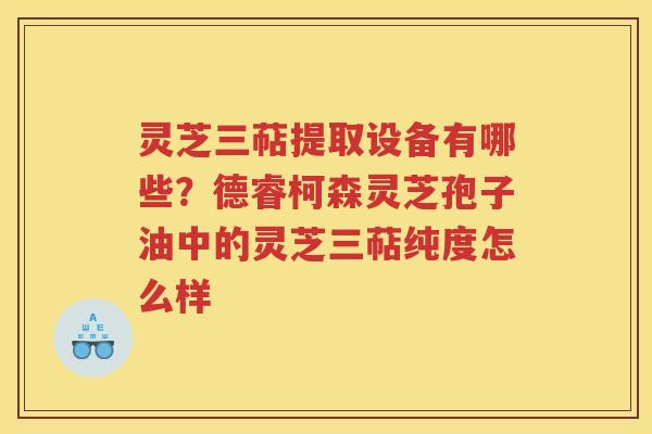 灵芝三萜提取设备有哪些？德睿柯森灵芝孢子油中的灵芝三萜纯度怎么样