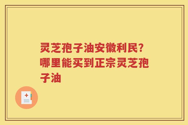 灵芝孢子油安徽利民？哪里能买到正宗灵芝孢子油