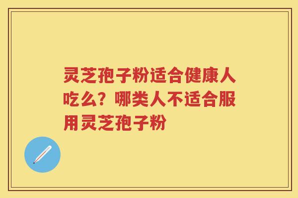 灵芝孢子粉适合健康人吃么?哪类人不适合服用灵芝孢子粉 灵芝孢子粉适合健康人吃么?哪类人不适合服用灵芝孢子粉