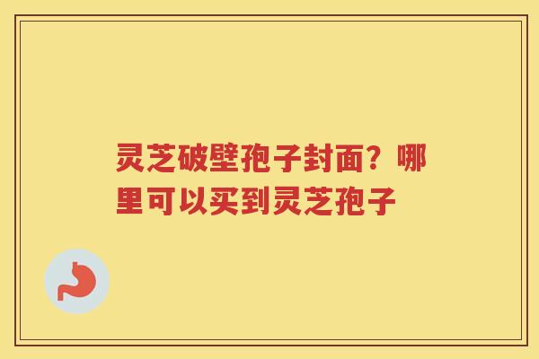 灵芝破壁孢子封面?哪里可以买到灵芝孢子 灵芝破壁孢子封面?哪里可以买到灵芝孢子