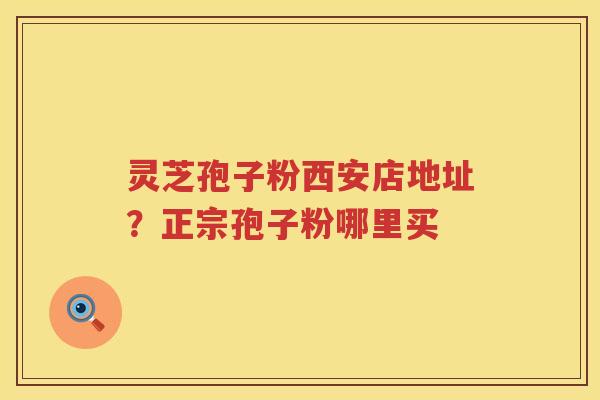 灵芝孢子粉西安店地址？正宗孢子粉哪里买