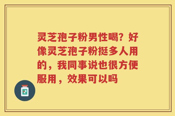 灵芝孢子粉男性喝？好像灵芝孢子粉挺多人用的，我同事说也很方便服用，效果可以吗