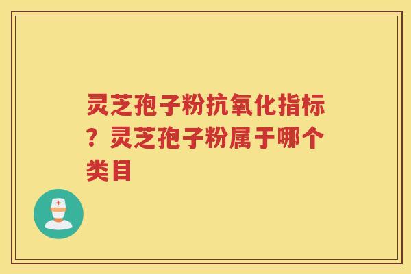 灵芝孢子粉指标？灵芝孢子粉属于哪个类目