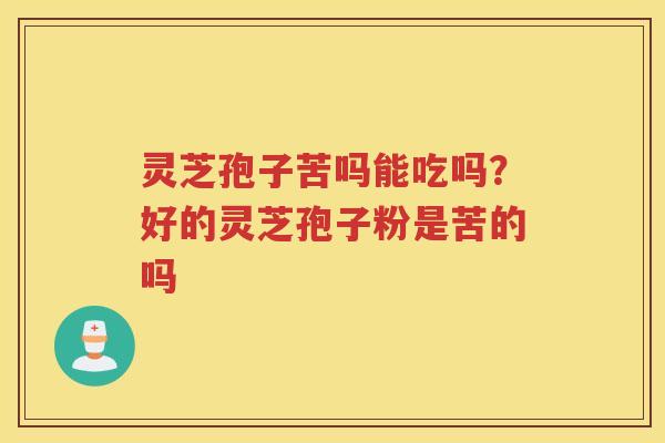 灵芝孢子苦吗能吃吗？好的灵芝孢子粉是苦的吗