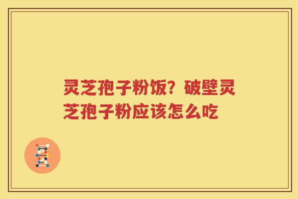 灵芝孢子粉饭?破壁灵芝孢子粉应该怎么吃 灵芝孢子粉饭?破壁灵芝孢子粉应该怎么吃
