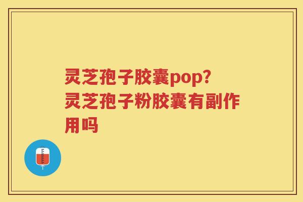 灵芝孢子胶囊pop？灵芝孢子粉胶囊有副作用吗