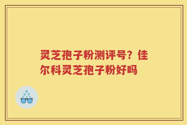 灵芝孢子粉测评号?佳尔科灵芝孢子粉好吗 灵芝孢子粉测评号?佳尔科灵芝孢子粉好吗