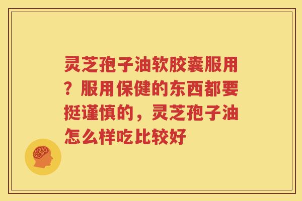 灵芝孢子油软胶囊服用?服用保健的东西都要挺谨慎的,灵芝孢子油怎么样吃比较好 灵芝孢子油软胶囊服用?服用保健的东西都要挺谨慎的,灵芝孢子油怎么样吃比较好
