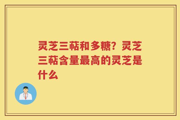 灵芝三萜和多糖?灵芝三萜含量高的灵芝是什么 灵芝三萜和多糖?灵芝三萜含量高的灵芝是什么