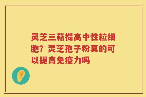 灵芝三萜提高中性粒细胞？灵芝孢子粉真的可以提高免疫力吗