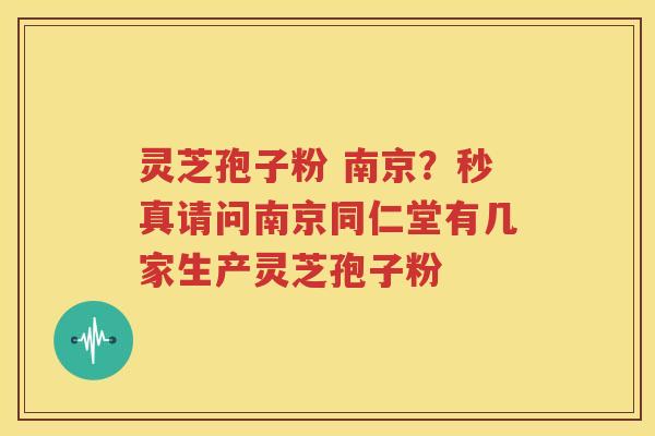 灵芝孢子粉 南京？秒真请问南京同仁堂有几家生产灵芝孢子粉