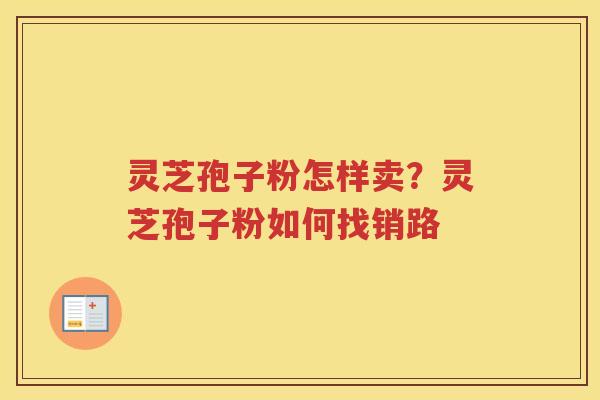 灵芝孢子粉怎样卖？灵芝孢子粉如何找销路
