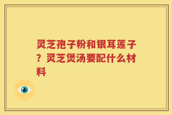 灵芝孢子粉和银耳莲子？灵芝煲汤要配什么材料