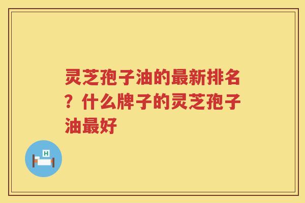 灵芝孢子油的新排名？什么牌子的灵芝孢子油好