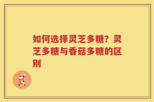 如何选择灵芝多糖？灵芝多糖与香菇多糖的区别