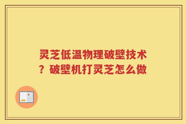 灵芝低温物理破壁技术?破壁机打灵芝怎么做 灵芝低温物理破壁技术?破壁机打灵芝怎么做