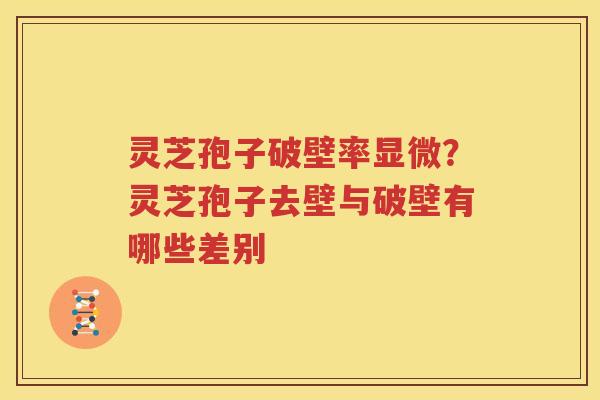 灵芝孢子破壁率显微？灵芝孢子去壁与破壁有哪些差别