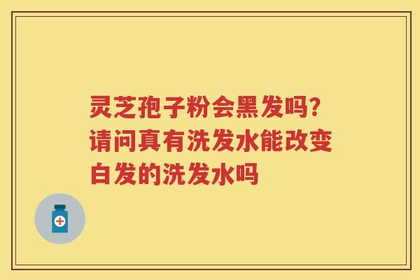 灵芝孢子粉会黑发吗？请问真有洗发水能改变白发的洗发水吗