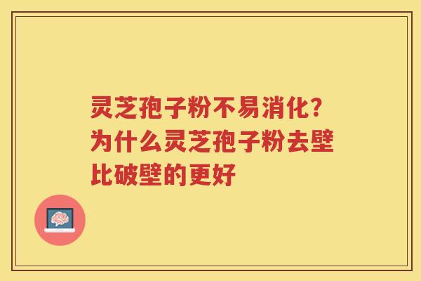灵芝孢子粉不易消化?为什么灵芝孢子粉去壁比破壁的更好 灵芝孢子粉不易消化?为什么灵芝孢子粉去壁比破壁的更好