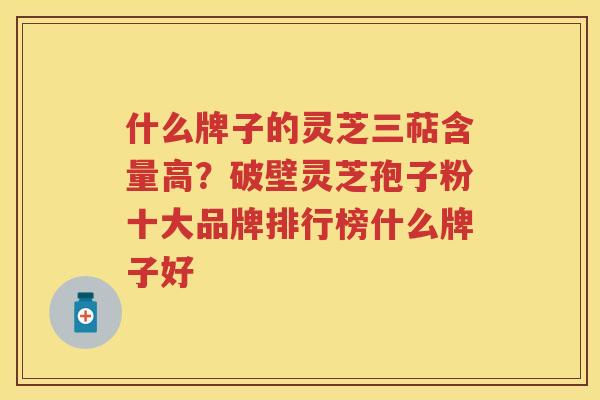 什么牌子的灵芝三萜含量高？破壁灵芝孢子粉十大品牌排行榜什么牌子好