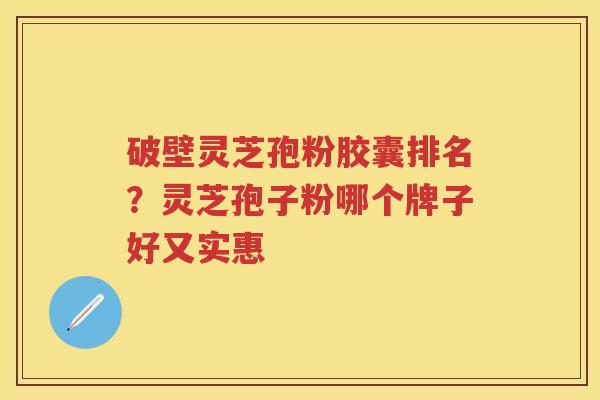 破壁灵芝孢粉胶囊排名?灵芝孢子粉哪个牌子好又实惠 破壁灵芝孢粉胶囊排名?灵芝孢子粉哪个牌子好又实惠