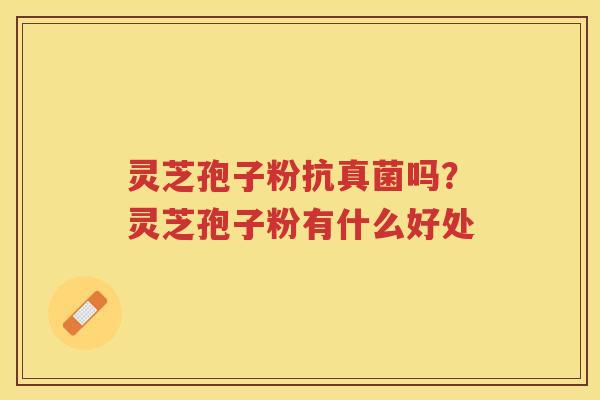 灵芝孢子粉抗真菌吗？灵芝孢子粉有什么好处
