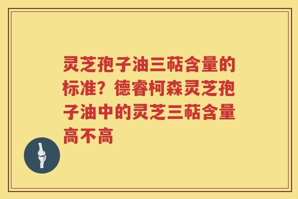 灵芝孢子油三萜含量的标准?德睿柯森灵芝孢子油中的灵芝三萜含量高不高 灵芝孢子油三萜含量的标准?德睿柯森灵芝孢子油中的灵芝三萜含量高不高