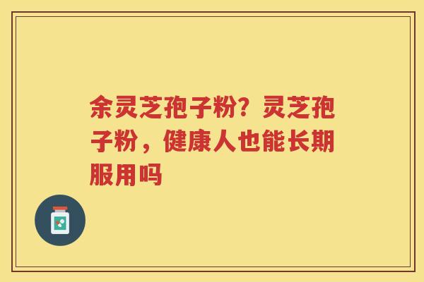 余灵芝孢子粉？灵芝孢子粉，健康人也能长期服用吗