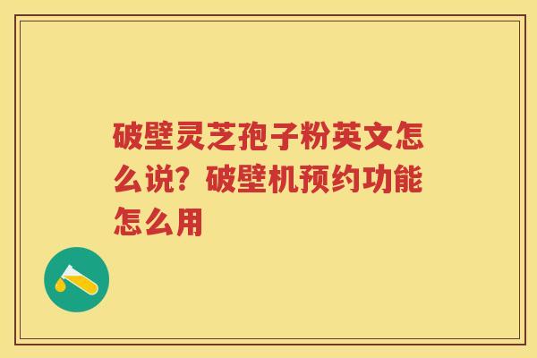 破壁灵芝孢子粉英文怎么说？破壁机预约功能怎么用