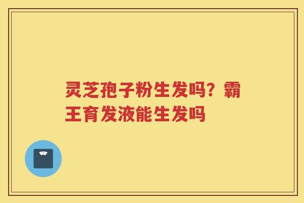 灵芝孢子粉生发吗？霸王育发液能生发吗