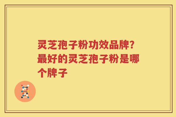 灵芝孢子粉功效品牌？好的灵芝孢子粉是哪个牌子