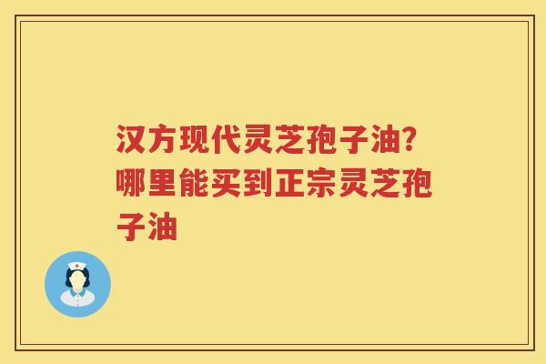 汉方现代灵芝孢子油？哪里能买到正宗灵芝孢子油